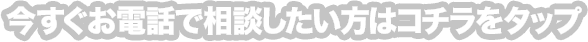 今すぐお電話で相談したい方はコチラをタップ